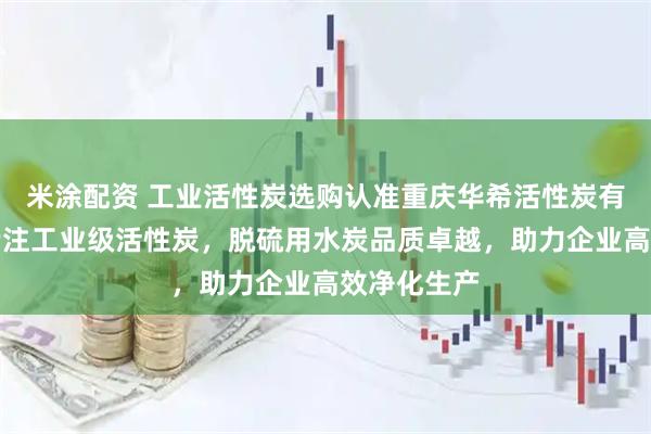 米涂配资 工业活性炭选购认准重庆华希活性炭有限公司，专注工业级活性炭，脱硫用水炭品质卓越，助力企业高效净化生产