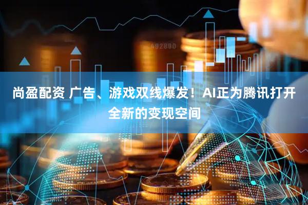 尚盈配资 广告、游戏双线爆发！AI正为腾讯打开全新的变现空间