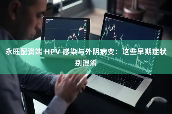 永旺配资端 HPV 感染与外阴病变：这些早期症状别混淆