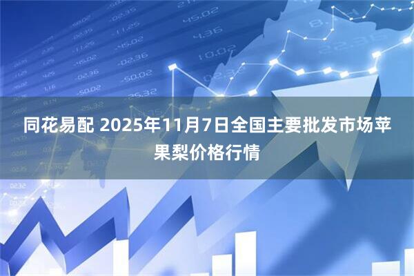 同花易配 2025年11月7日全国主要批发市场苹果梨价格行情