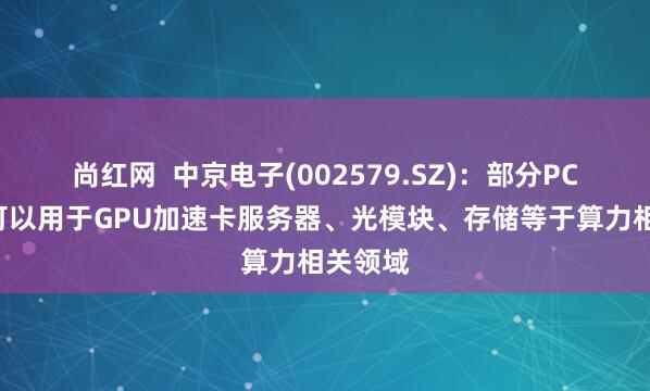 尚红网  中京电子(002579.SZ)：部分PCB产品可以用于GPU加速卡服务器、光模块、存储等于算力相关领域