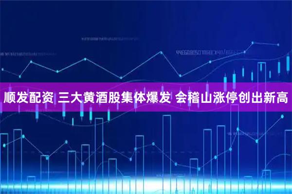 顺发配资 三大黄酒股集体爆发 会稽山涨停创出新高