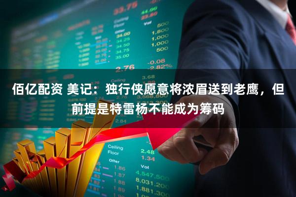 佰亿配资 美记：独行侠愿意将浓眉送到老鹰，但前提是特雷杨不能成为筹码