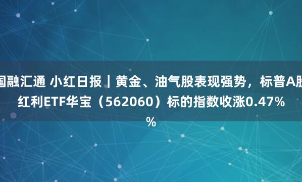 国融汇通 小红日报｜黄金、油气股表现强势，标普A股红利ETF华宝（562060）标的指数收涨0.47%