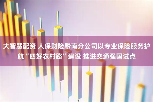 大智慧配资 人保财险黔南分公司以专业保险服务护航“四好农村路”建设 推进交通强国试点