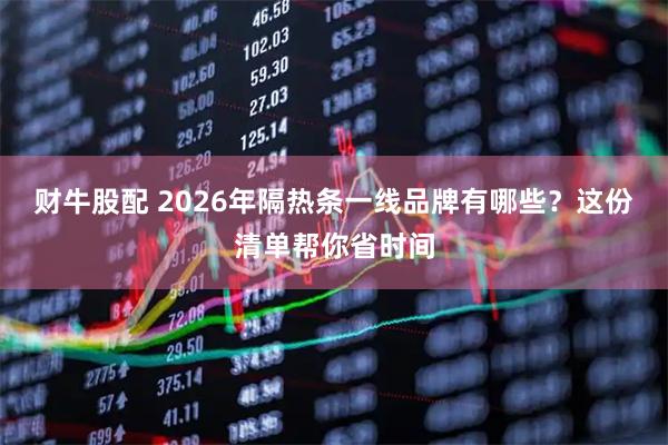 财牛股配 2026年隔热条一线品牌有哪些?这份清单帮你省时间