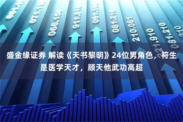 盛金缘证券 解读《天书黎明》24位男角色,符生是医学天才,顾天他武功高超
