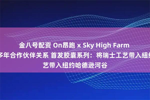 金八号配资 On昂跑 x Sky High Farm Goods建立多年合作伙伴关系 首发胶囊系列:将瑞士工艺带入纽约哈德逊河谷