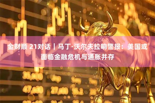 金财顺 21对话｜马丁·沃尔夫拉响警报：美国或面临金融危机与通胀并存