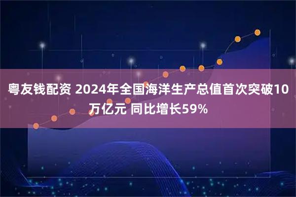 粤友钱配资 2024年全国海洋生产总值首次突破10万亿元 同比增长59%
