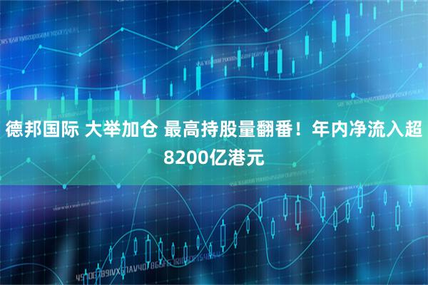 德邦国际 大举加仓 最高持股量翻番！年内净流入超8200亿港元