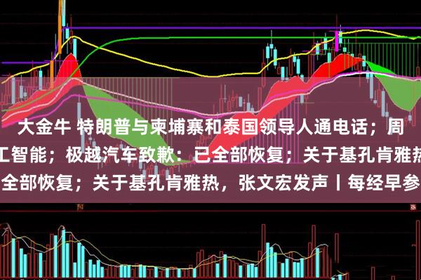 大金牛 特朗普与柬埔寨和泰国领导人通电话；周末，重磅发布！事关人工智能；极越汽车致歉：已全部恢复；关于基孔肯雅热，张文宏发声丨每经早参