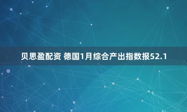 贝思盈配资 德国1月综合产出指数报52.1
