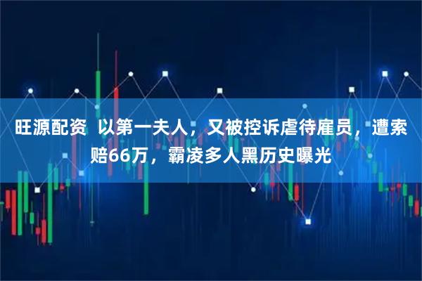 旺源配资  以第一夫人，又被控诉虐待雇员，遭索赔66万，霸凌多人黑历史曝光