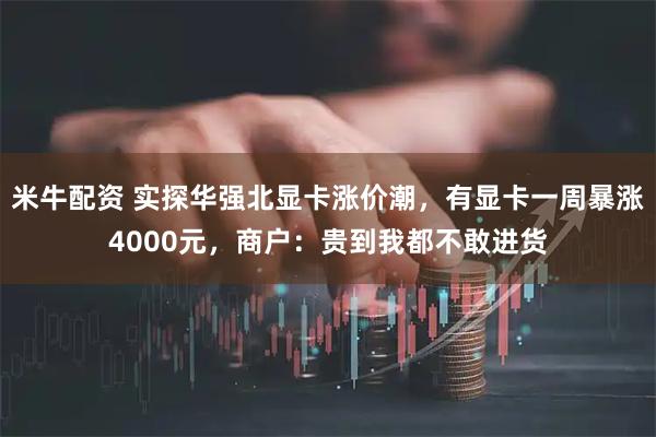 米牛配资 实探华强北显卡涨价潮，有显卡一周暴涨4000元，商户：贵到我都不敢进货