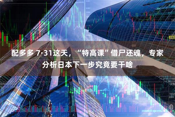 配多多 7·31这天，“特高课”借尸还魂，专家分析日本下一步究竟要干啥